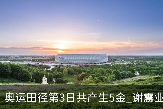 奥运田径第3日共产生5金 谢震业差0.001秒未晋级
