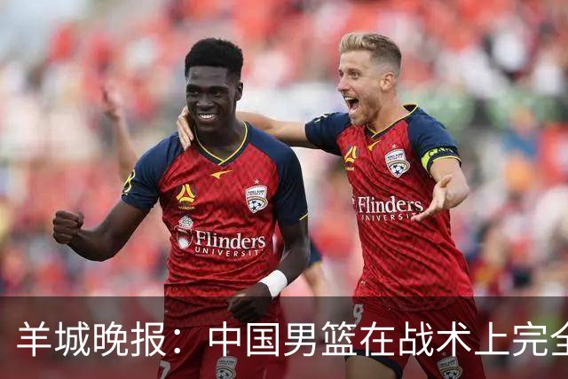 羊城晚报：中国男篮在战术上完全处于被动 场上队员显得有些无奈